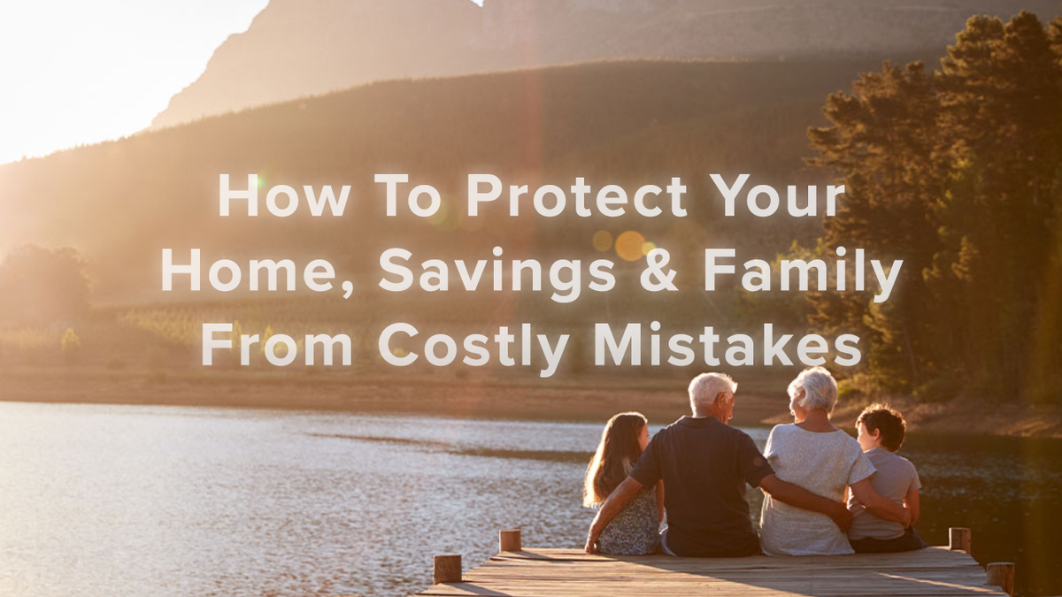 How To Protect Your Home, Savings, & Family From Costly Mistakes